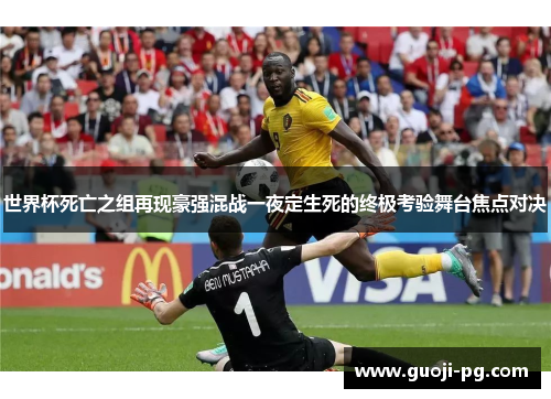 世界杯死亡之组再现豪强混战一夜定生死的终极考验舞台焦点对决 世界杯死亡之组再现豪强混战一夜定生死的终极考验舞台焦点对决