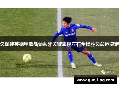 久保建英德甲鏖战葡萄牙关键表现左右全场胜负命运决定