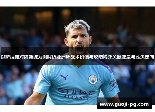 以萨拉赫对阵曼城为例解析亚洲杯战术价值与攻防博弈关键变量与胜负走向