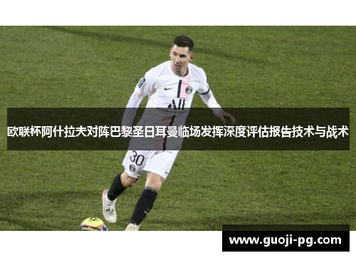 欧联杯阿什拉夫对阵巴黎圣日耳曼临场发挥深度评估报告技术与战术