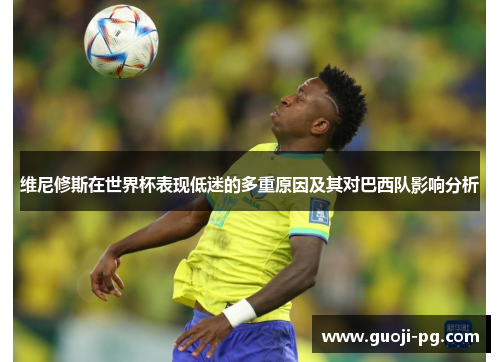 维尼修斯在世界杯表现低迷的多重原因及其对巴西队影响分析 维尼修斯在世界杯表现低迷的多重原因及其对巴西队影响分析