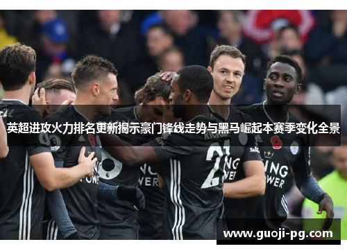 英超进攻火力排名更新揭示豪门锋线走势与黑马崛起本赛季变化全景