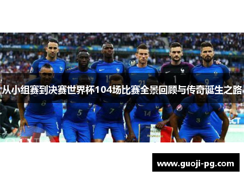 从小组赛到决赛世界杯104场比赛全景回顾与传奇诞生之路