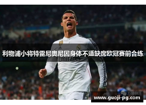 利物浦小将特雷尼奥尼因身体不适缺席欧冠赛前合练 利物浦小将特雷尼奥尼因身体不适缺席欧冠赛前合练