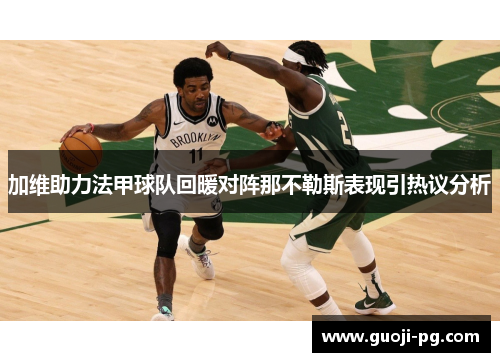 加维助力法甲球队回暖对阵那不勒斯表现引热议分析 加维助力法甲球队回暖对阵那不勒斯表现引热议分析