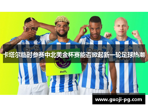 卡塔尔临时参赛中北美金杯赛能否掀起新一轮足球热潮