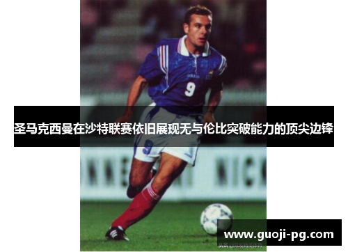 圣马克西曼在沙特联赛依旧展现无与伦比突破能力的顶尖边锋 圣马克西曼在沙特联赛依旧展现无与伦比突破能力的顶尖边锋