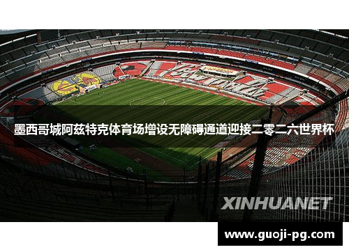 墨西哥城阿兹特克体育场增设无障碍通道迎接二零二六世界杯 墨西哥城阿兹特克体育场增设无障碍通道迎接二零二六世界杯