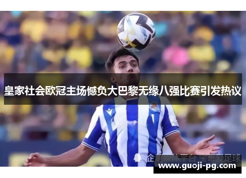 皇家社会欧冠主场憾负大巴黎无缘八强比赛引发热议