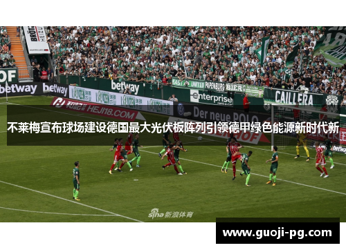 不莱梅宣布球场建设德国最大光伏板阵列引领德甲绿色能源新时代新