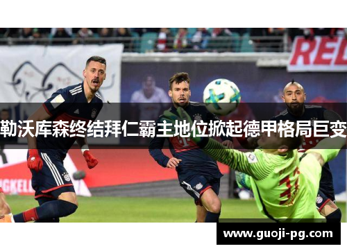 勒沃库森终结拜仁霸主地位掀起德甲格局巨变
